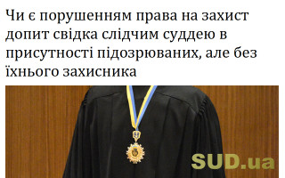 Чи є порушенням права на захист допит свідка слідчим суддею в присутності підозрюваних, але без їхнього захисника