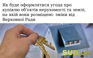Як буде оформлятися угода про купівлю об’єктів нерухомості та землі, на якій вони розміщені: зміни від Верховної Ради