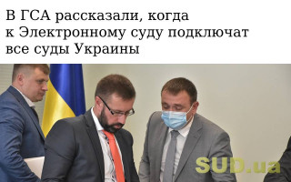 В ГСА рассказали, когда к Электронному суду подключат все суды Украины