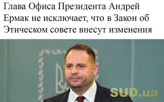 Глава Офиса Президента Андрей Ермак не исключает, что в Закон об Этическом совете внесут изменения