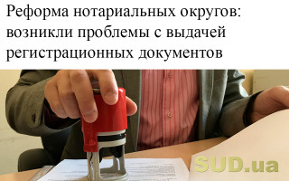 Реформа нотариальных округов: возникли проблемы с выдачей регистрационных документов