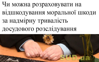 Чи можна розраховувати на відшкодування моральної шкоди за надмірну тривалість досудового розслідування