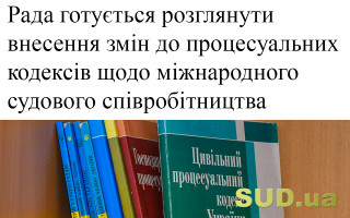 Рада готується розглянути внесення змін до процесуальних кодексів  щодо міжнародного судового співробітництва