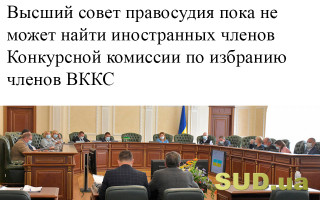 Высший совет правосудия пока не может найти иностранных членов Конкурсной комиссии по избранию членов ВККС