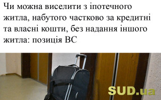 Чи можна виселити з іпотечного житла, набутого частково за кредитні та власні кошти, без надання іншого житла: позиція ВС
