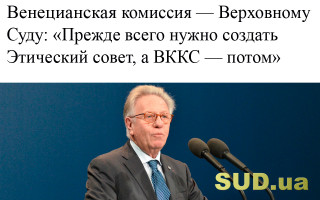 Венецианская комиссия - Верховному Суду: «Прежде всего нужно создать Этический совет, а ВККС - потом»