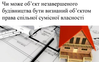Чи може об’єкт незавершеного будівництва бути визнаний об’єктом права спільної сумісної власності