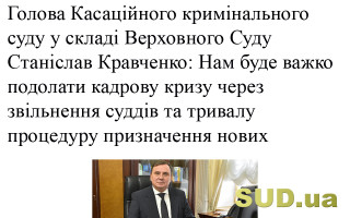 Голова Касаційного кримінального суду у складі Верховного Суду Станіслав Кравченко: Нам буде важко подолати кадрову кризу через звільнення суддів та тривалу процедуру призначення нових