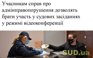 Учасникам справ про адмінправопорушення дозволять брати участь у судових засіданнях у режимі відеоконференції