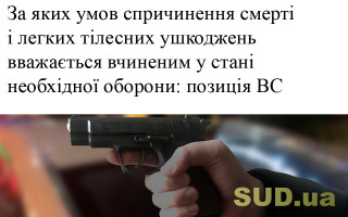 За яких умов спричинення смерті і легких тілесних ушкоджень вважається вчиненим у стані необхідної оборони: позиція ВС