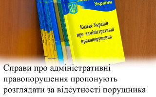 Справи про адміністративні правопорушення пропонують розглядати за відсутності порушника