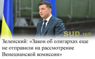 Зеленский: «Закон об олигархах еще не отправили на рассмотрение Венецианской комиссии»