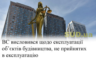 ВС висловився щодо експлуатації об’єктів будівництва, не прийнятих в експлуатацію