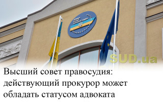 Высший совет правосудия: действующий прокурор может обладать статусом адвоката