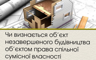 Чи визнається об’єкт незавершеного будівництва об’єктом права спільної сумісної власності подружжя