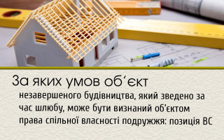 За яких умов об’єкт незавершеного будівництва, який зведено за час шлюбу, може бути визнаний об’єктом права спільної власності подружжя: позиція ВС