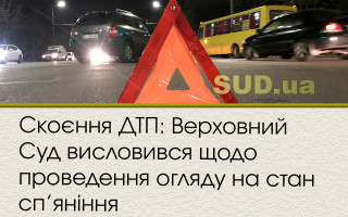 Скоєння ДТП: Верховний Суд висловився щодо проведення огляду на стан сп’яніння