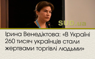 Ірина Венедіктова: «В Україні 260 тисяч українців стали жертвами торгівлі людьми»