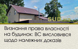 Визнання права власності на будинок: ВС висловився щодо належних доказів