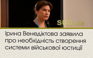 Ірина Венедіктова заявила про необхідність створення системи військової юстиції