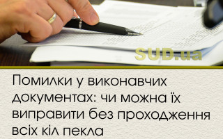 Помилки у виконавчих документах : чи можна їх виправити без проходження всіх кіл пекла