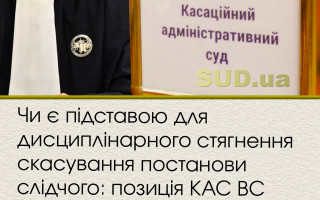 Чи є підставою для дисциплінарного стягнення скасування постанови слідчого: позиція КАС ВС
