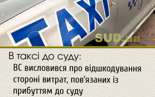 В таксі до суду: ВС висловився про відшкодування стороні витрат, пов’язаних із прибуттям до суду