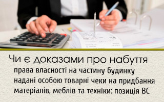 Чи є доказами про набуття права власності на частину будинку надані особою товарні чеки на придбання матеріалів, меблів та техніки: позиція ВС