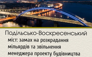 Подільсько-Воскресенський міст: замах на розкрадання мільярдів та звільнення менеджера проекту будівництва