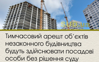 Тимчасовий арешт об’єктів незаконного будівництва  будуть здійснювати посадові особи без рішення суду