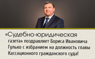 «Судебно-юридическая газета» поздравляет Бориса Ивановича Гулько с избранием на должность главы Кассационного гражданского суда!