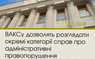 ВАКСу дозволять розглядати окремі категорії справ про адміністративні правопорушення