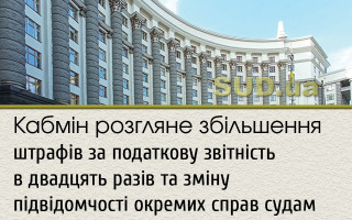 Кабмін розгляне збільшення штрафів за податкову звітність у двадцять разів та зміну підвідомчості окремих справ судам