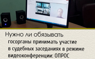 Нужно ли обязывать госорганы принимать участие в судебных заседаниях в режиме видеоконференции: ОПРОС
