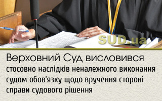 Верховний Суд висловився стосовно наслідків неналежного виконання судом обов'язку щодо вручення стороні справи судового рішення