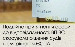 Подвійне притягнення особи до відповідальності: ВП ВС скасувала рішення судів після рішення ЄСПЛ