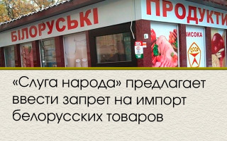 «Слуга народа» предлагает ввести запрет на импорт белорусских товаров