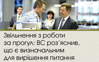 Звільнення з роботи за прогул: ВС роз’яснив, що є визначальним для вирішення питання