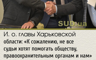 И. о. главы Харьковской области: «К сожалению, не все судьи хотят помогать обществу, правоохранительным органам и нам»