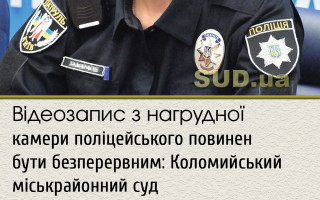 Відеозапис  з нагрудної камери поліцейського повинен бути безперервним: Коломийський міськрайонний суд