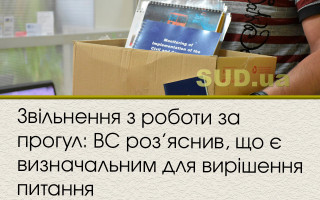 Звільнення з роботи за прогул: ВС роз’яснив, що є визначальним для вирішення питання