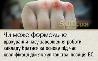 Чи може формальне врахування часу завершення роботи закладу братися за основу під час кваліфікації дій як хуліганства: позиція ВС