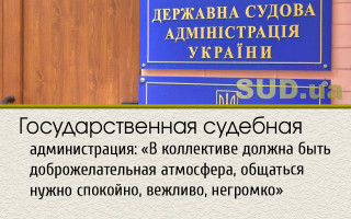 Государственная судебная администрация: «В коллективе должна быть доброжелательная атмосфера, общаться нужно спокойно, вежливо, негромко»