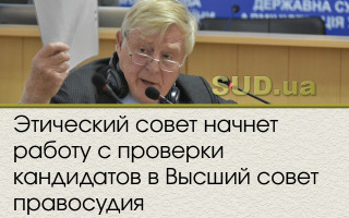 Этический совет начнет работу с проверки кандидатов в Высший совет правосудия