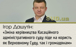 Ігор Дашутін: «Зміна керівництва Касаційного адміністративного суду піде на користь як Верховному Суду, так і громадянам»