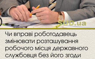 Чи вправі роботодавець змінювати розташування робочого місця державного службовця без його згоди