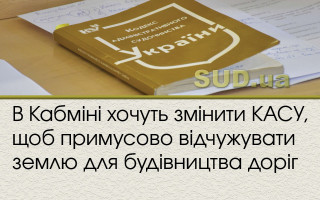 В Кабміні хочуть змінити КАСУ, щоб примусово відчужувати землю для будівництва доріг