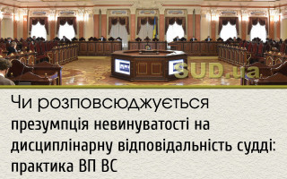 Чи розповсюджується презумпція невинуватості на дисциплінарну відповідальність судді: практика ВП ВС