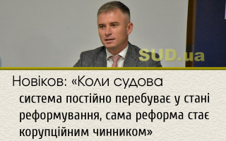 Новіков: «Коли судова система постійно перебуває у стані реформування, сама реформа стає корупційним чинником»