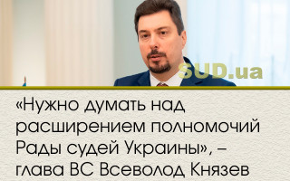 «Нужно думать над расширением полномочий Рады судей Украины», – глава ВС Всеволод Князев